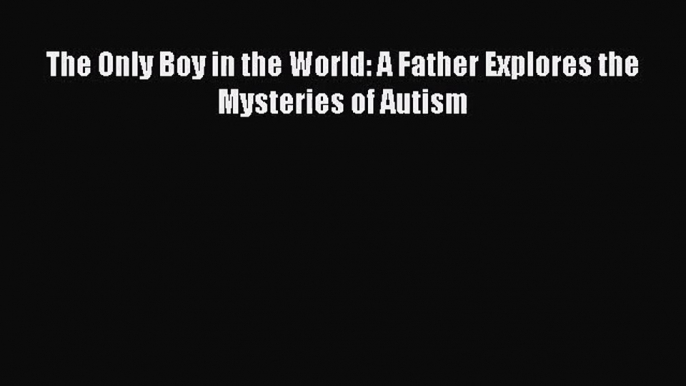 [PDF Download] The Only Boy in the World: A Father Explores the Mysteries of Autism [PDF] Full