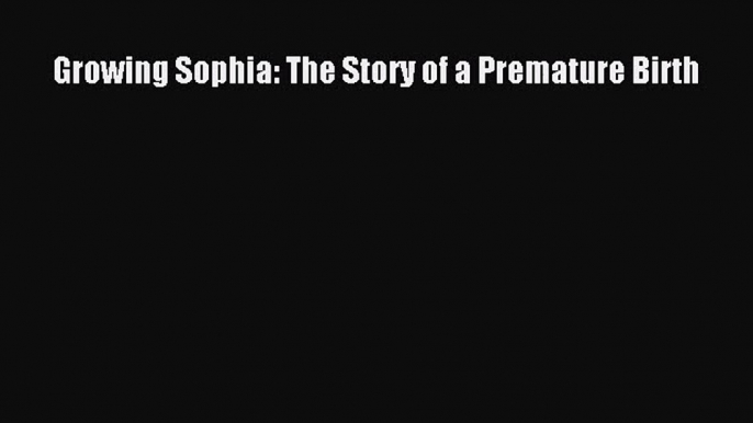 [PDF Download] Growing Sophia: The Story of a Premature Birth [PDF] Full Ebook