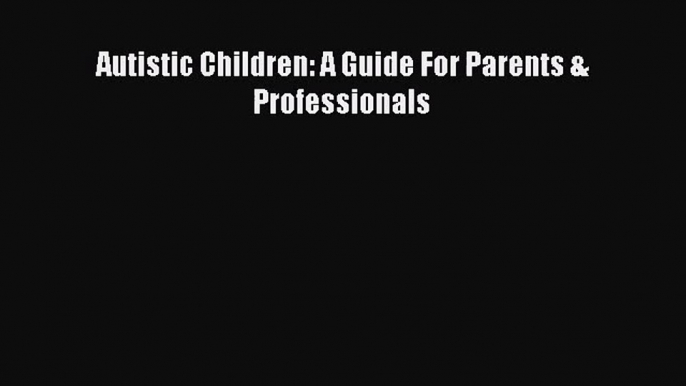 [PDF Download] Autistic Children: A Guide For Parents & Professionals [Download] Online