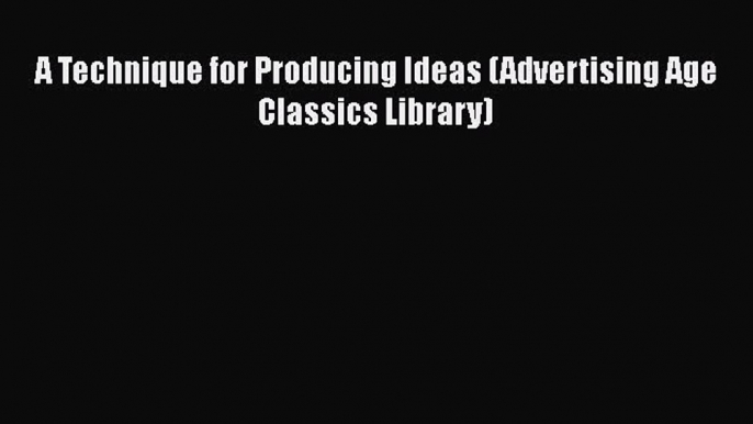 Download A Technique for Producing Ideas (Advertising Age Classics Library) Ebook Free