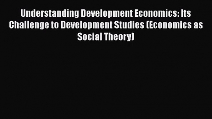 Read Understanding Development Economics: Its Challenge to Development Studies (Economics as