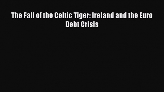 Download The Fall of the Celtic Tiger: Ireland and the Euro Debt Crisis Ebook Online