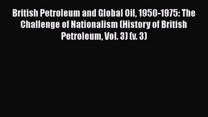 Read British Petroleum and Global Oil 1950-1975: The Challenge of Nationalism (History of British