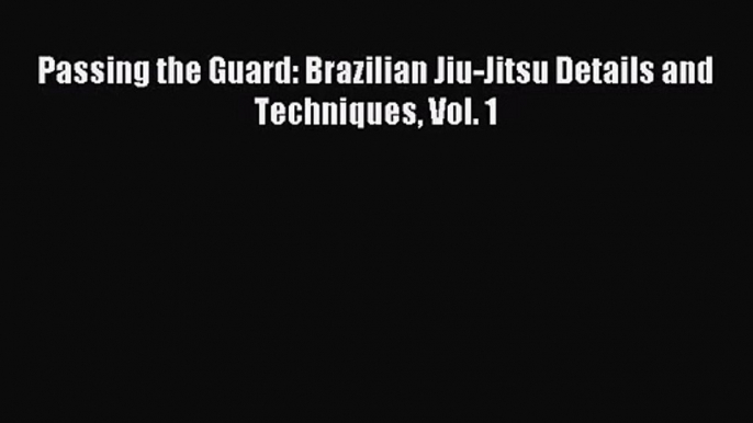 [PDF Download] Passing the Guard: Brazilian Jiu-Jitsu Details and Techniques Vol. 1 [Download]