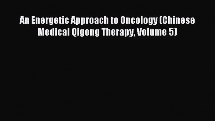 [PDF Download] An Energetic Approach to Oncology (Chinese Medical Qigong Therapy Volume 5)