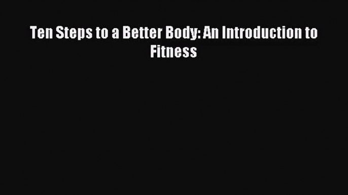 [PDF Download] Ten Steps to a Better Body: An Introduction to Fitness [Read] Full Ebook