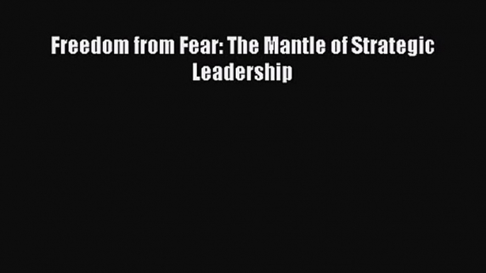 Read Freedom from Fear: The Mantle of Strategic Leadership Ebook Free