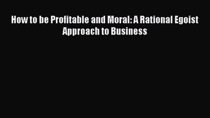 Download How to be Profitable and Moral: A Rational Egoist Approach to Business PDF Online