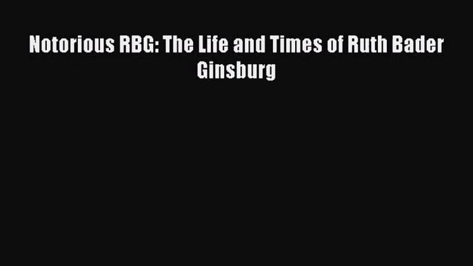 [PDF Download] Notorious RBG: The Life and Times of Ruth Bader Ginsburg [Read] Online