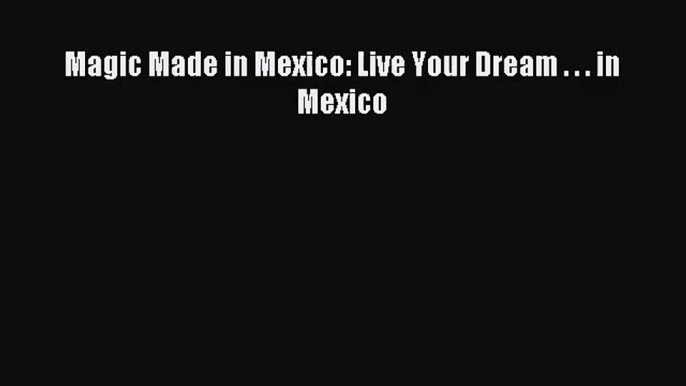 [PDF Download] Magic Made in Mexico: Live Your Dream . . . in Mexico [Download] Full Ebook