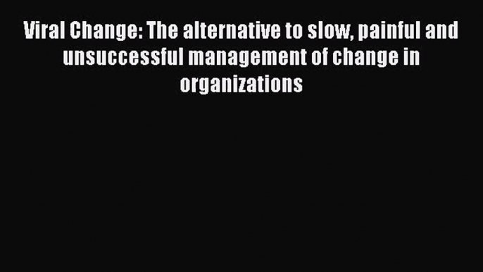 Read Viral Change: The alternative to slow painful and unsuccessful management of change in