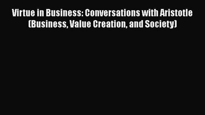 Read Virtue in Business: Conversations with Aristotle (Business Value Creation and Society)