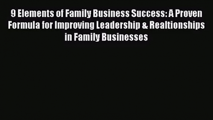 Read 9 Elements of Family Business Success: A Proven Formula for Improving Leadership & Realtionships