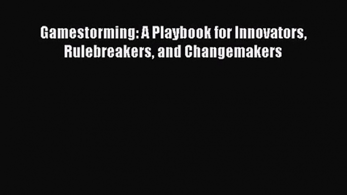 Read Gamestorming: A Playbook for Innovators Rulebreakers and Changemakers PDF Free