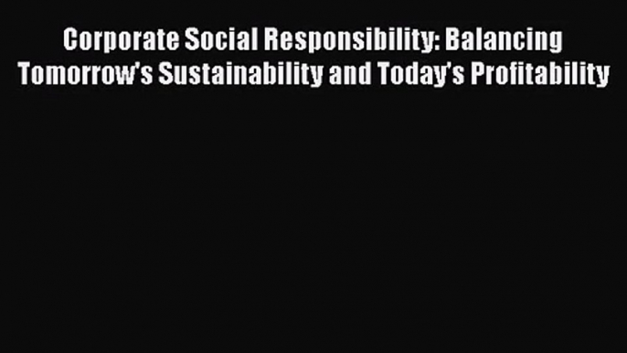 Download Corporate Social Responsibility: Balancing Tomorrow's Sustainability and Today's Profitability