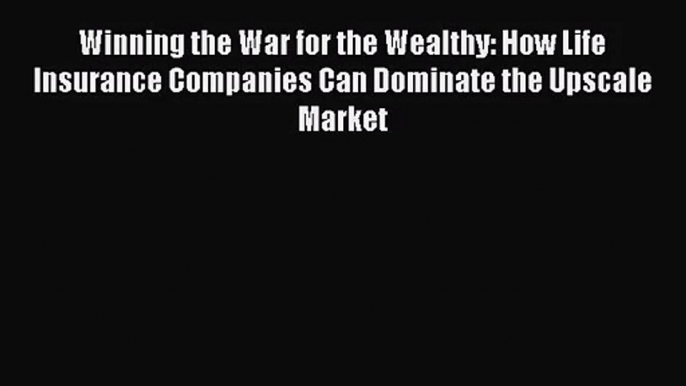 Download Winning the War for the Wealthy: How Life Insurance Companies Can Dominate the Upscale