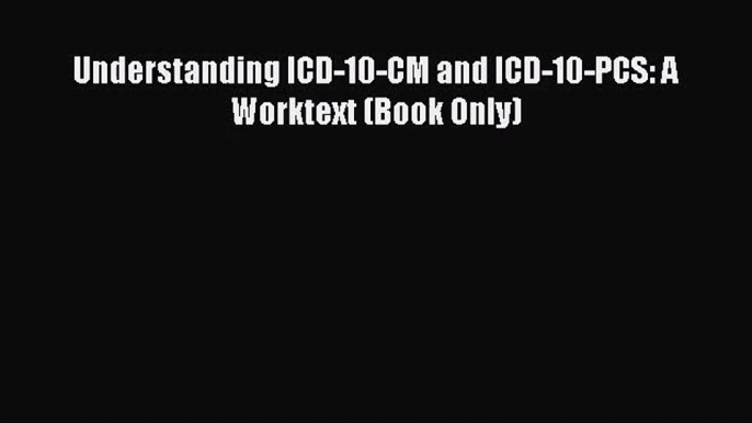 Read Understanding ICD-10-CM and ICD-10-PCS: A Worktext (Book Only) Ebook Free