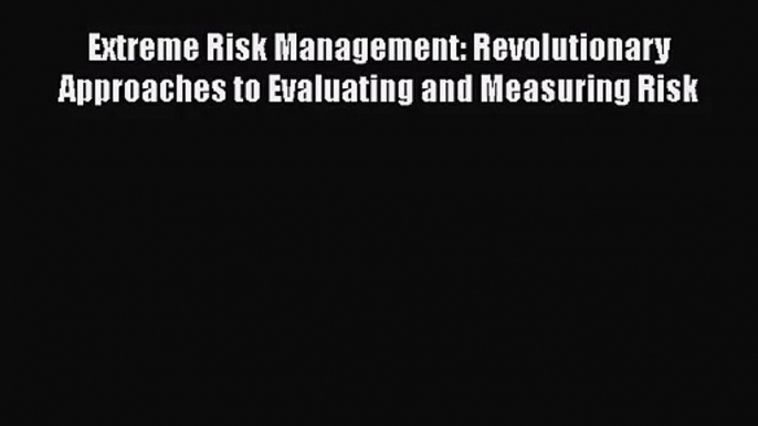 Read Extreme Risk Management: Revolutionary Approaches to Evaluating and Measuring Risk Ebook