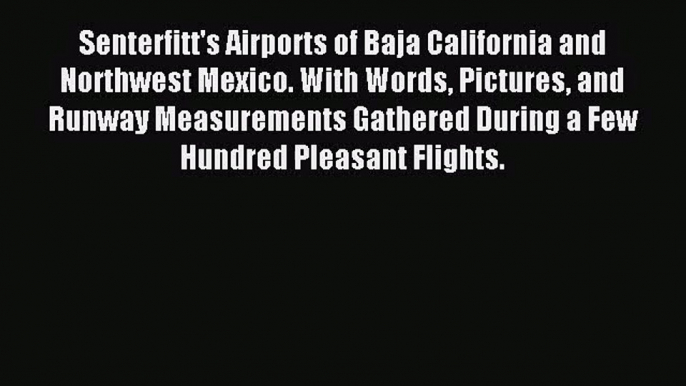 [PDF Download] Senterfitt's Airports of Baja California and Northwest Mexico. With Words Pictures