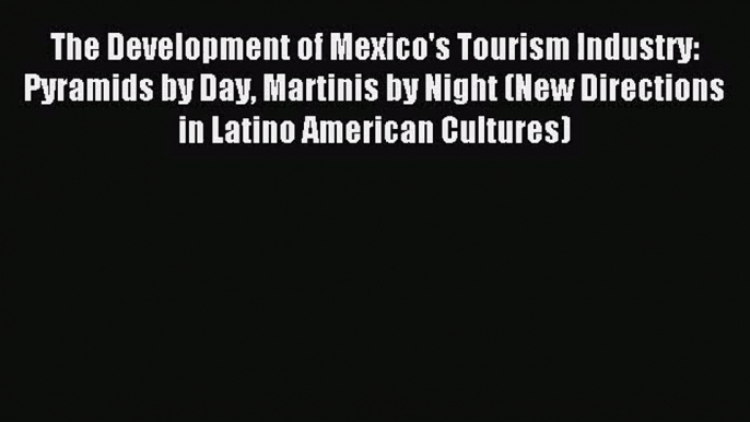 [PDF Download] The Development of Mexico's Tourism Industry: Pyramids by Day Martinis by Night