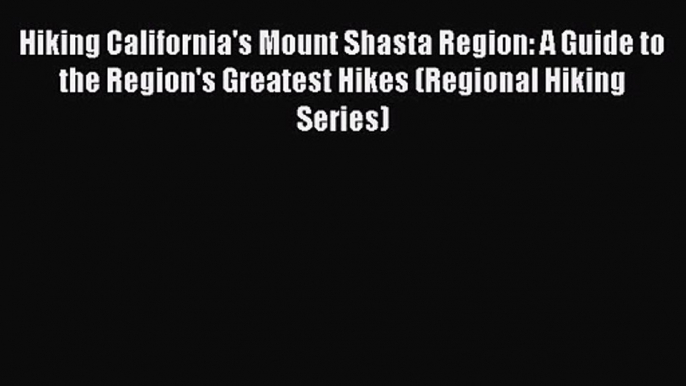 Hiking California's Mount Shasta Region: A Guide to the Region's Greatest Hikes (Regional Hiking