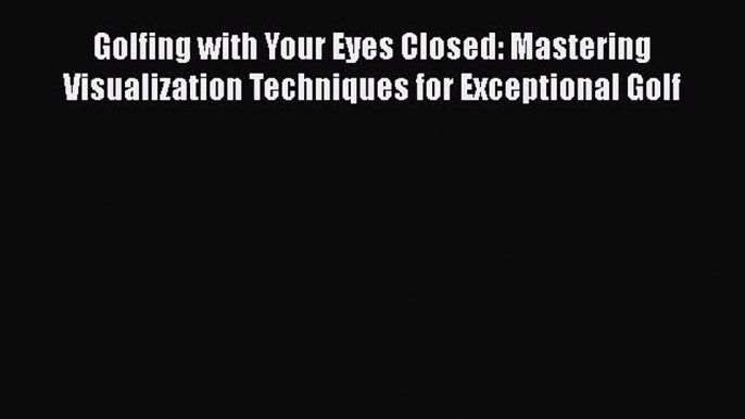 Golfing with Your Eyes Closed: Mastering Visualization Techniques for Exceptional Golf [PDF
