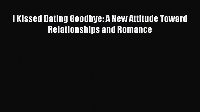 I Kissed Dating Goodbye: A New Attitude Toward Relationships and Romance [Read] Full Ebook