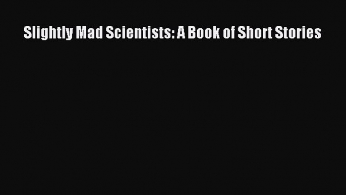 Slightly Mad Scientists: A Book of Short Stories [Read] Full Ebook