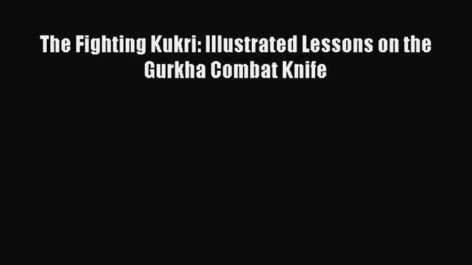 The Fighting Kukri: Illustrated Lessons on the Gurkha Combat Knife [Read] Full Ebook