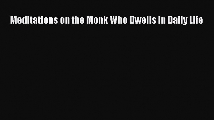 Meditations on the Monk Who Dwells in Daily Life [Download] Full Ebook