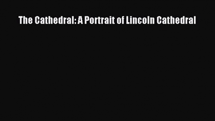 [PDF Download] The Cathedral: A Portrait of Lincoln Cathedral [PDF] Online