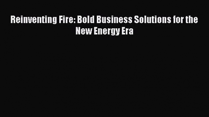 [PDF Download] Reinventing Fire: Bold Business Solutions for the New Energy Era [Read] Full