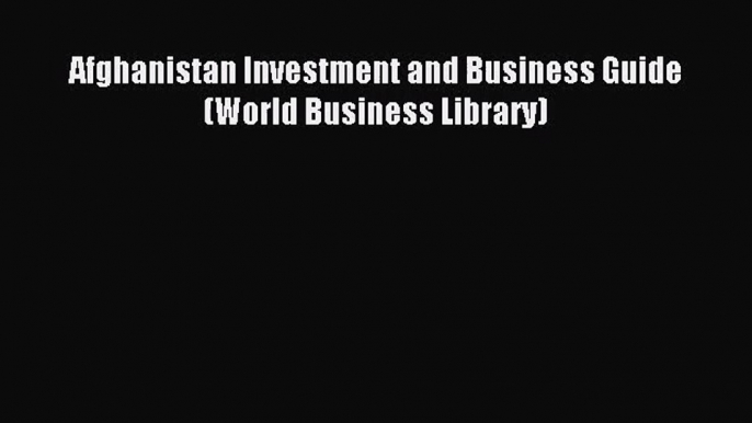 [PDF Download] Afghanistan Investment and Business Guide (World Business Library) [Download]