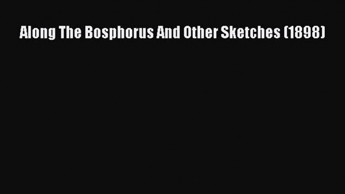 [PDF Download] Along The Bosphorus And Other Sketches (1898) [Read] Full Ebook