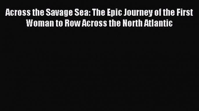 Across the Savage Sea: The Epic Journey of the First Woman to Row Across the North Atlantic