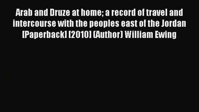 [PDF Download] Arab and Druze at home a record of travel and intercourse with the peoples east