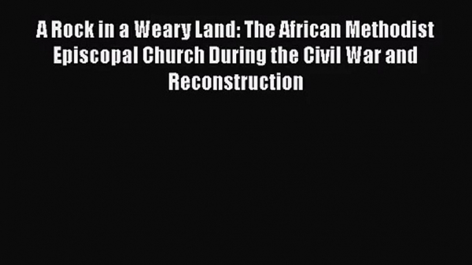 [PDF Download] A Rock in a Weary Land: The African Methodist Episcopal Church During the Civil