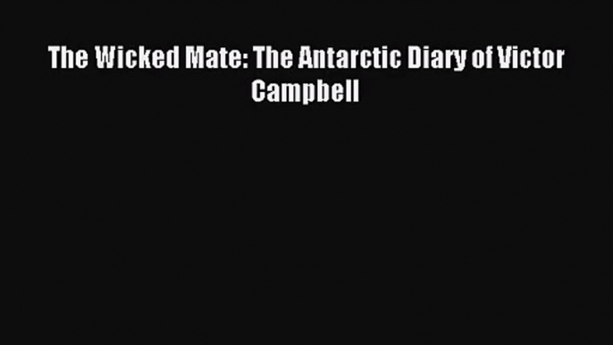 [PDF Download] The Wicked Mate: The Antarctic Diary of Victor Campbell [Read] Full Ebook