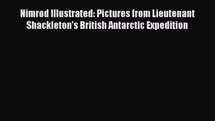 [PDF Download] Nimrod Illustrated: Pictures from Lieutenant Shackleton's British Antarctic