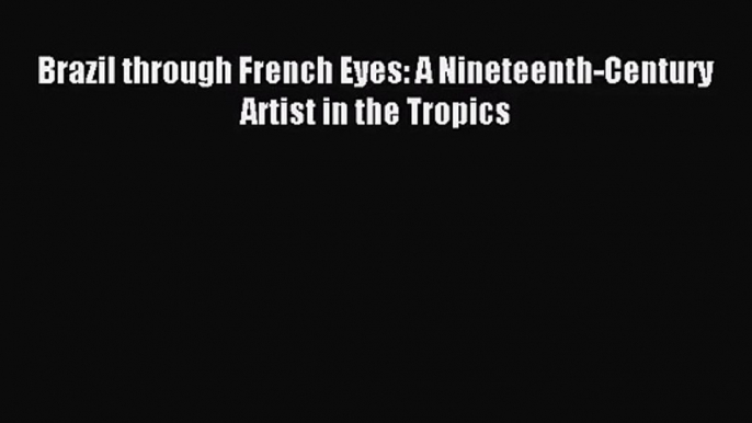 [PDF Download] Brazil through French Eyes: A Nineteenth-Century Artist in the Tropics [Download]