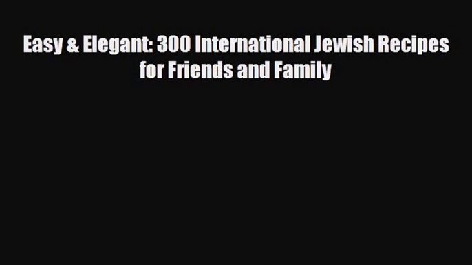 PDF Download Easy & Elegant: 300 International Jewish Recipes for Friends and Family Read Full