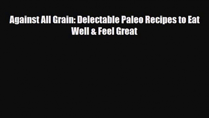 PDF Download Against All Grain: Delectable Paleo Recipes to Eat Well & Feel Great Download