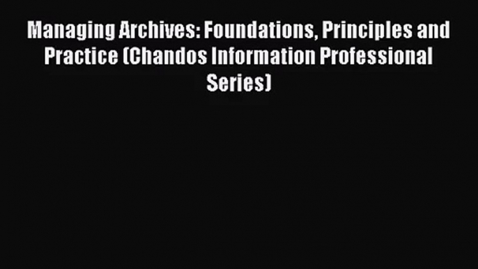 Managing Archives: Foundations Principles and Practice (Chandos Information Professional Series)