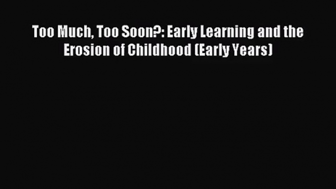 Too Much Too Soon?: Early Learning and the Erosion of Childhood (Early Years) [Download] Online