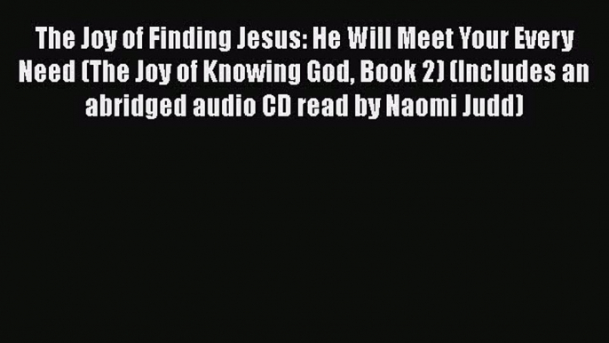 [PDF Download] The Joy of Finding Jesus: He Will Meet Your Every Need (The Joy of Knowing God