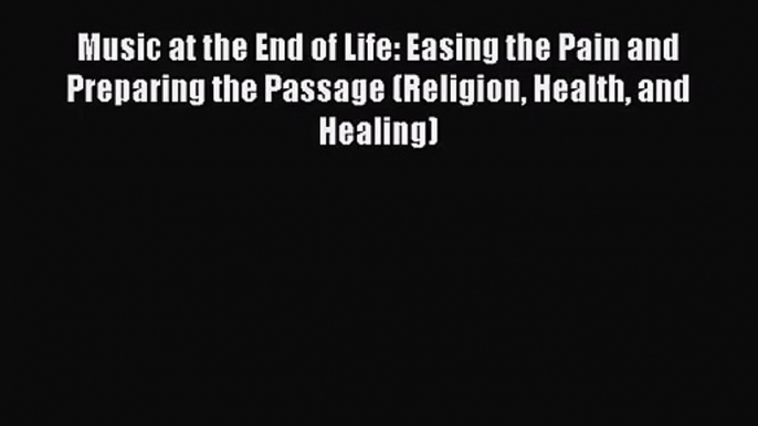 Music at the End of Life: Easing the Pain and Preparing the Passage (Religion Health and Healing)