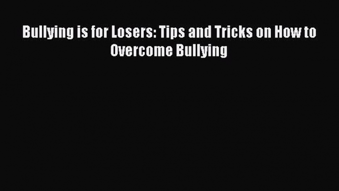 Bullying is for Losers: Tips and Tricks on How to Overcome Bullying [Read] Online