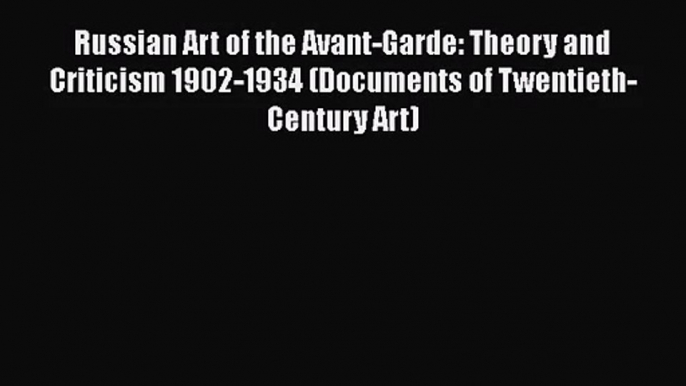 PDF Download Russian Art of the Avant-Garde: Theory and Criticism 1902-1934 (Documents of Twentieth-Century