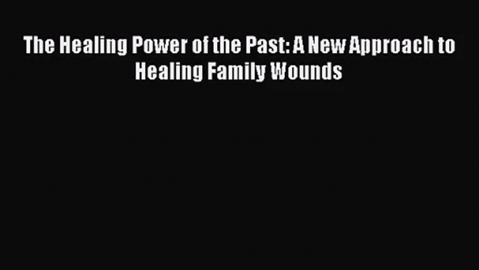 [PDF Download] The Healing Power of the Past: A New Approach to Healing Family Wounds [Read]