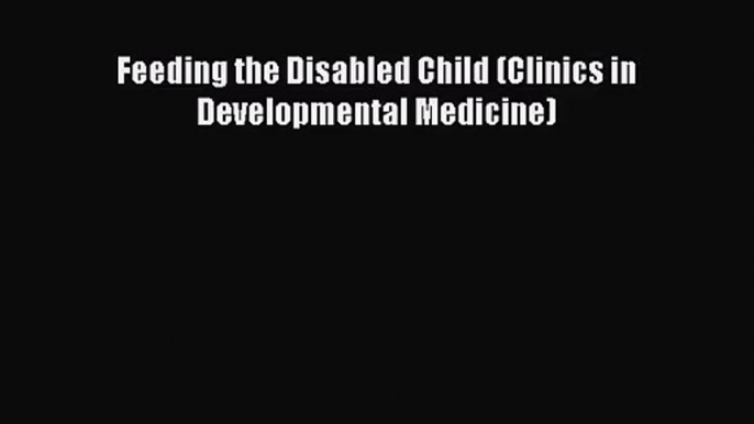 [PDF Download] Feeding the Disabled Child (Clinics in Developmental Medicine) [Download] Online